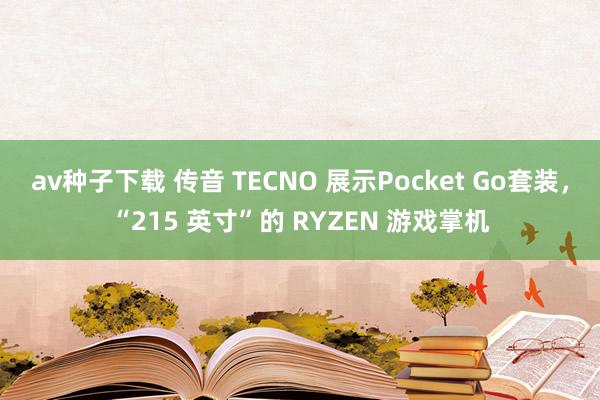 av种子下载 传音 TECNO 展示Pocket Go套装，“215 英寸”的 RYZEN 游戏掌机