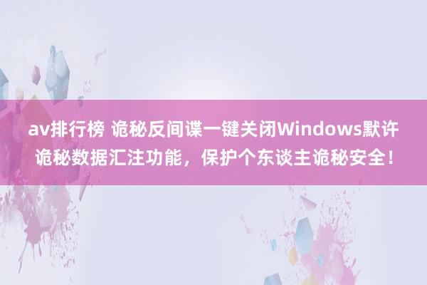 av排行榜 诡秘反间谍一键关闭Windows默许诡秘数据汇注功能，保护个东谈主诡秘安全！