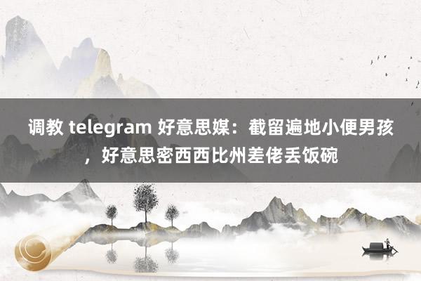 调教 telegram 好意思媒：截留遍地小便男孩，好意思密西西比州差佬丢饭碗