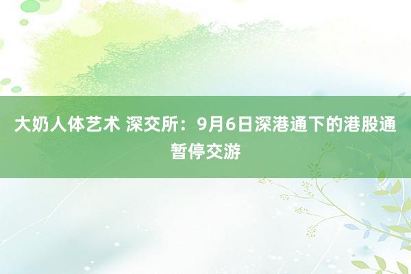 大奶人体艺术 深交所：9月6日深港通下的港股通暂停交游