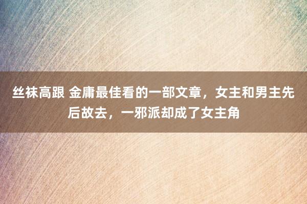 丝袜高跟 金庸最佳看的一部文章，女主和男主先后故去，一邪派却成了女主角