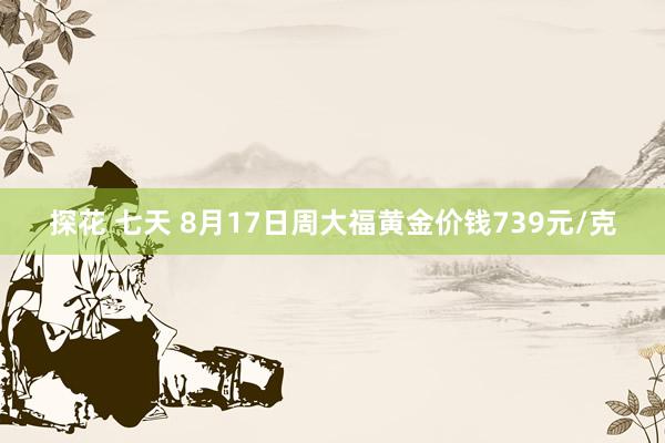 探花 七天 8月17日周大福黄金价钱739元/克