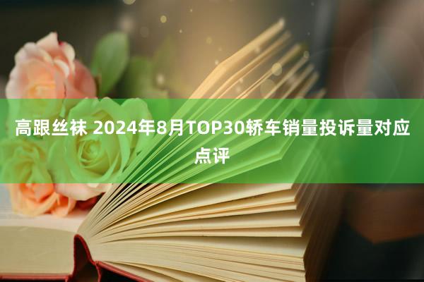 高跟丝袜 2024年8月TOP30轿车销量投诉量对应点评