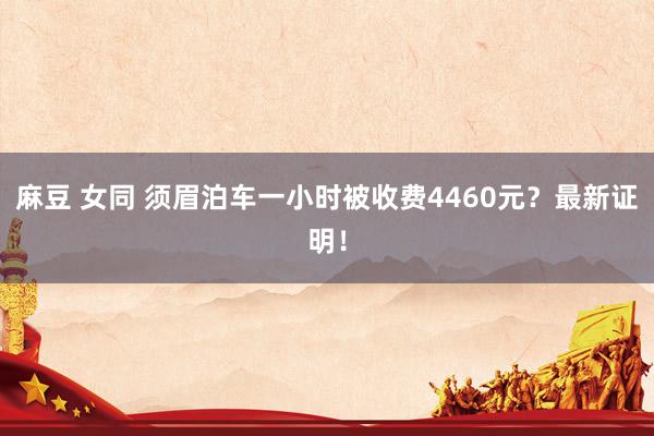 麻豆 女同 须眉泊车一小时被收费4460元？最新证明！