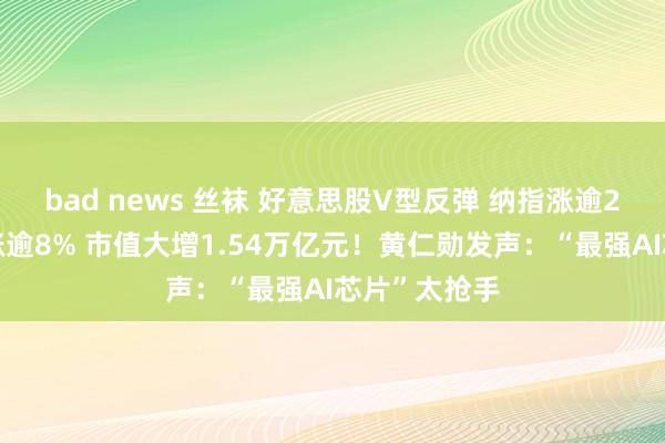 bad news 丝袜 好意思股V型反弹 纳指涨逾2%！英伟达涨逾8% 市值大增1.54万亿元！黄仁勋发声：“最强AI芯片”太抢手