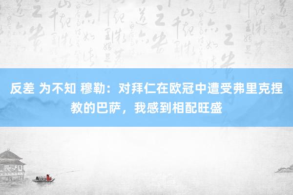 反差 为不知 穆勒：对拜仁在欧冠中遭受弗里克捏教的巴萨，我感到相配旺盛