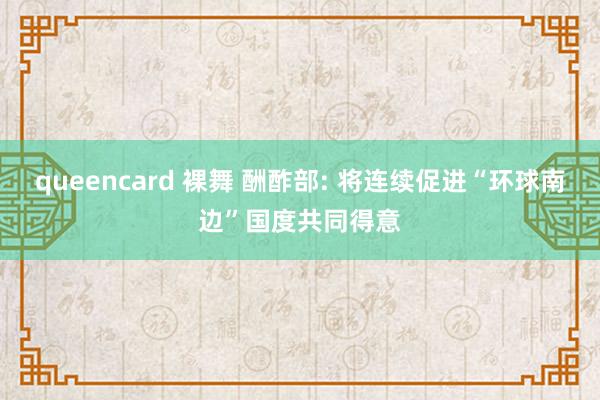 queencard 裸舞 酬酢部: 将连续促进“环球南边”国度共同得意