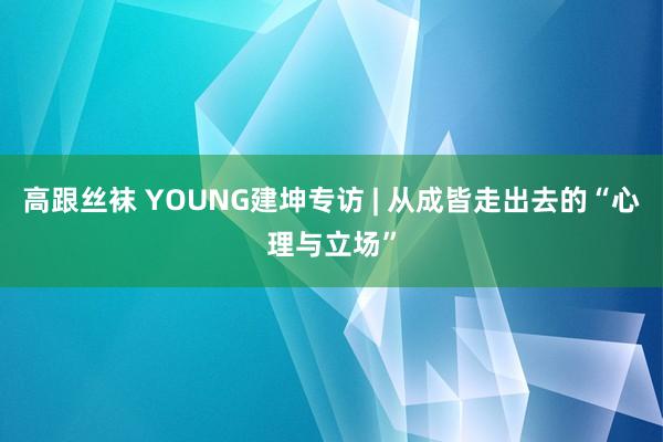 高跟丝袜 YOUNG建坤专访 | 从成皆走出去的“心理与立场”