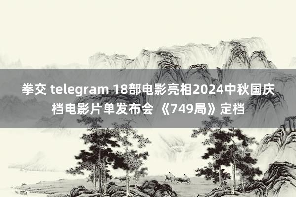 拳交 telegram 18部电影亮相2024中秋国庆档电影片单发布会 《749局》定档