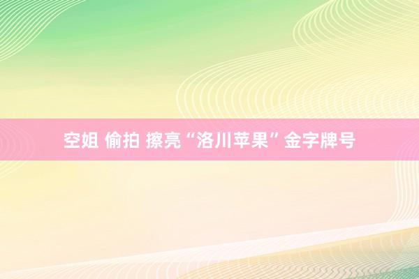 空姐 偷拍 擦亮“洛川苹果”金字牌号