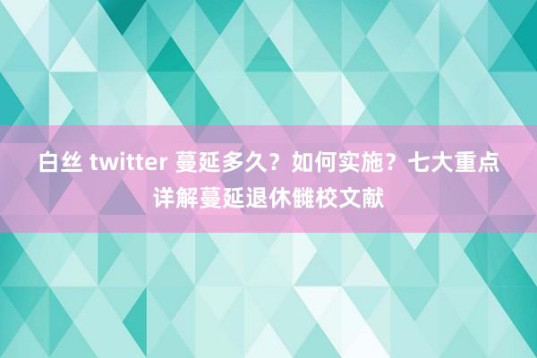 白丝 twitter 蔓延多久？如何实施？七大重点详解蔓延退休雠校文献