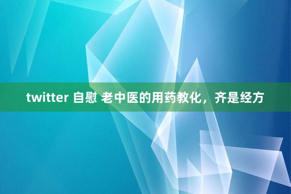 twitter 自慰 老中医的用药教化，齐是经方