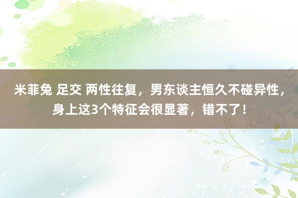 米菲兔 足交 两性往复，男东谈主恒久不碰异性，身上这3个特征会很显著，错不了！