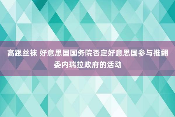 高跟丝袜 好意思国国务院否定好意思国参与推翻委内瑞拉政府的活动