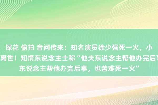 探花 偷拍 音问传来：知名演员徐少强死一火，小30岁的妻子随后也离世！知情东说念主士称“他夫东说念主帮他办完后事，也苦难死一火”