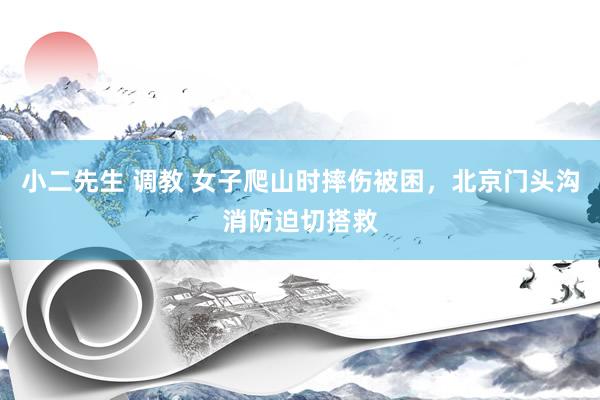 小二先生 调教 女子爬山时摔伤被困，北京门头沟消防迫切搭救