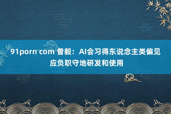 91porn com 曾毅：AI会习得东说念主类偏见 应负职守地研发和使用