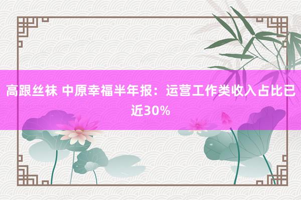 高跟丝袜 中原幸福半年报：运营工作类收入占比已近30%