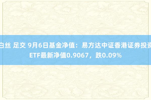 白丝 足交 9月6日基金净值：易方达中证香港证券投资ETF最新净值0.9067，跌0.09%