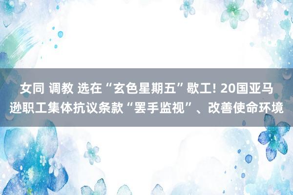 女同 调教 选在“玄色星期五”歇工! 20国亚马逊职工集体抗议条款“罢手监视”、改善使命环境