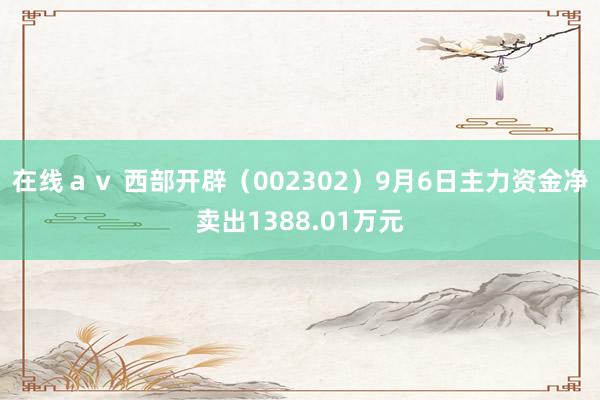 在线ａｖ 西部开辟（002302）9月6日主力资金净卖出1388.01万元