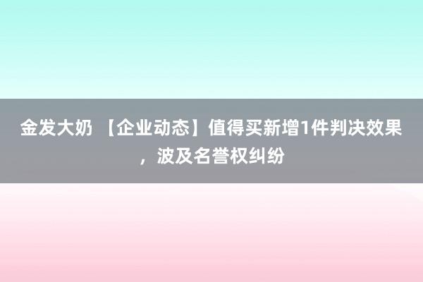 金发大奶 【企业动态】值得买新增1件判决效果，波及名誉权纠纷