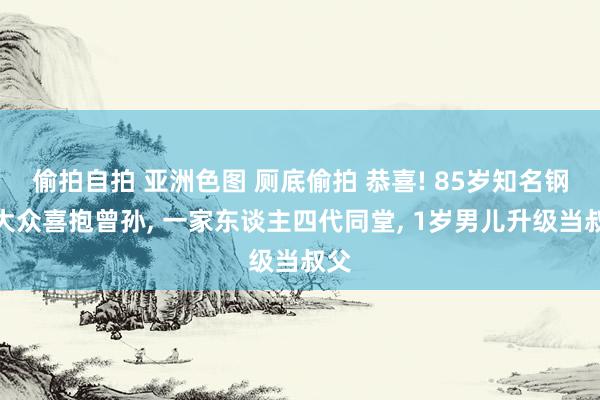 偷拍自拍 亚洲色图 厕底偷拍 恭喜! 85岁知名钢琴大众喜抱曾孙， 一家东谈主四代同堂， 1岁男儿升级当叔父