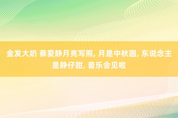 金发大奶 蔡爱静月亮写照， 月是中秋圆， 东说念主是静仔甜， 音乐会见啦