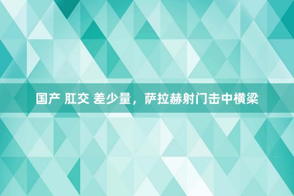 国产 肛交 差少量，萨拉赫射门击中横梁