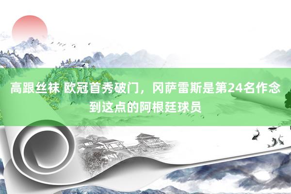 高跟丝袜 欧冠首秀破门，冈萨雷斯是第24名作念到这点的阿根廷球员