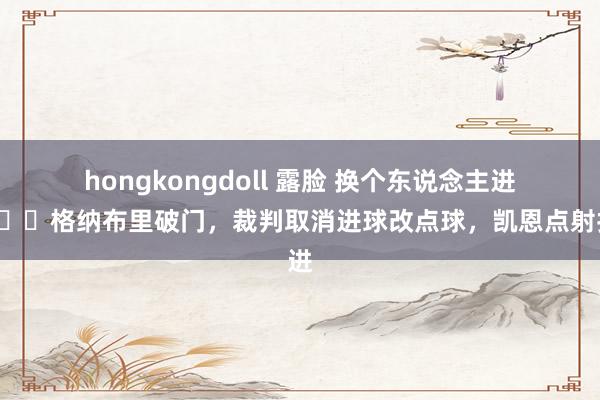 hongkongdoll 露脸 换个东说念主进😂格纳布里破门，裁判取消进球改点球，凯恩点射打进