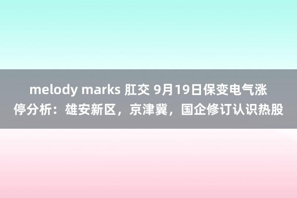 melody marks 肛交 9月19日保变电气涨停分析：雄安新区，京津冀，国企修订认识热股