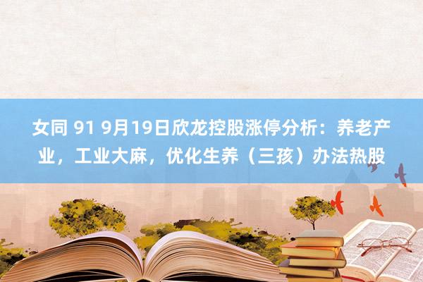 女同 91 9月19日欣龙控股涨停分析：养老产业，工业大麻，优化生养（三孩）办法热股