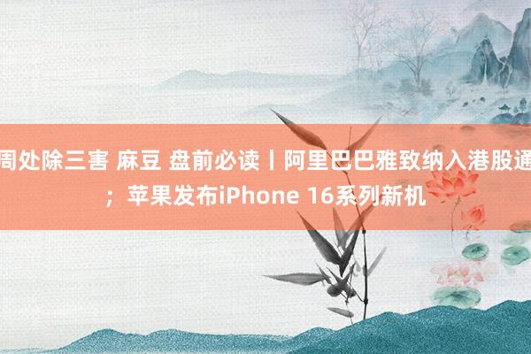 周处除三害 麻豆 盘前必读丨阿里巴巴雅致纳入港股通；苹果发布iPhone 16系列新机