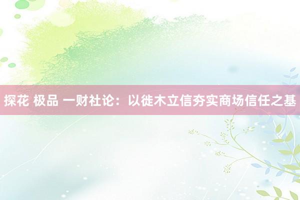 探花 极品 一财社论：以徙木立信夯实商场信任之基