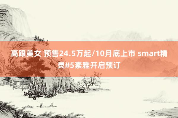 高跟美女 预售24.5万起/10月底上市 smart精灵#5素雅开启预订