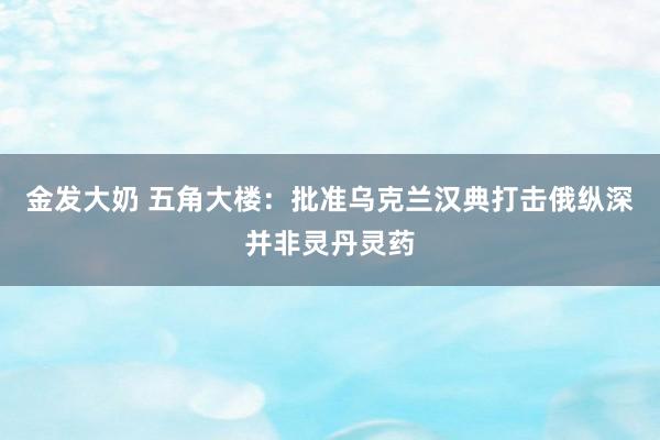 金发大奶 五角大楼：批准乌克兰汉典打击俄纵深并非灵丹灵药