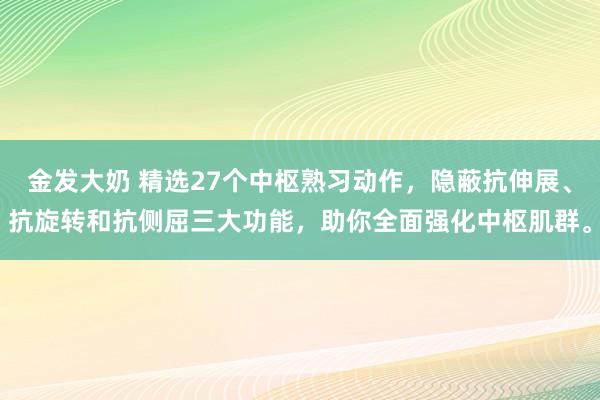 金发大奶 精选27个中枢熟习动作，隐蔽抗伸展、抗旋转和抗侧屈三大功能，助你全面强化中枢肌群。