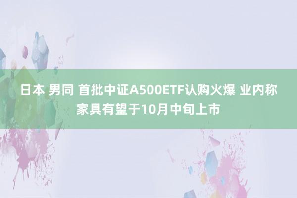 日本 男同 首批中证A500ETF认购火爆 业内称家具有望于10月中旬上市