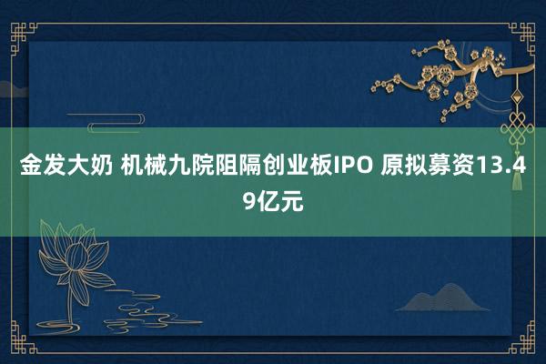 金发大奶 机械九院阻隔创业板IPO 原拟募资13.49亿元