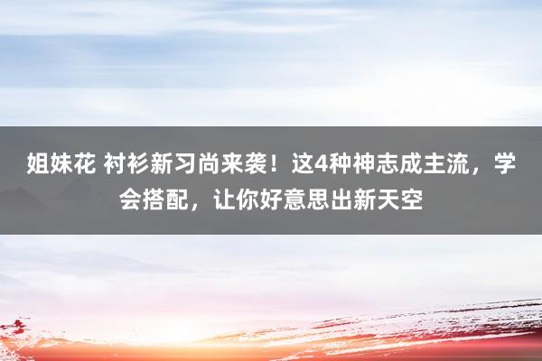 姐妹花 衬衫新习尚来袭！这4种神志成主流，学会搭配，让你好意思出新天空