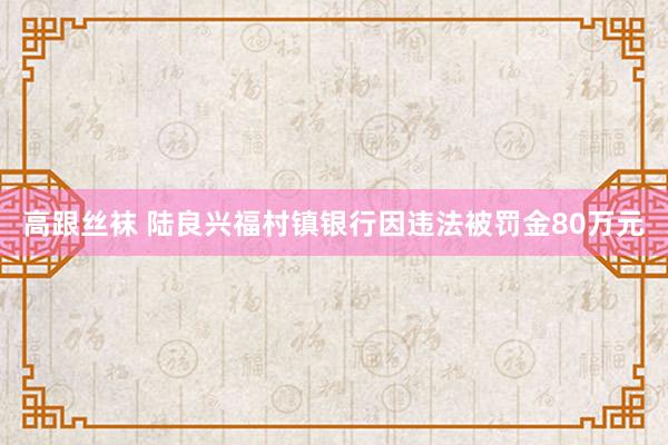 高跟丝袜 陆良兴福村镇银行因违法被罚金80万元