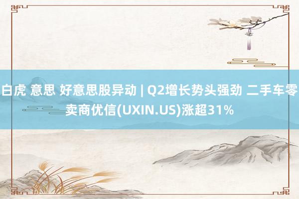 白虎 意思 好意思股异动 | Q2增长势头强劲 二手车零卖商优信(UXIN.US)涨超31%