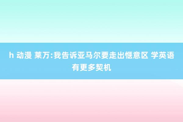 h 动漫 莱万:我告诉亚马尔要走出惬意区 学英语有更多契机