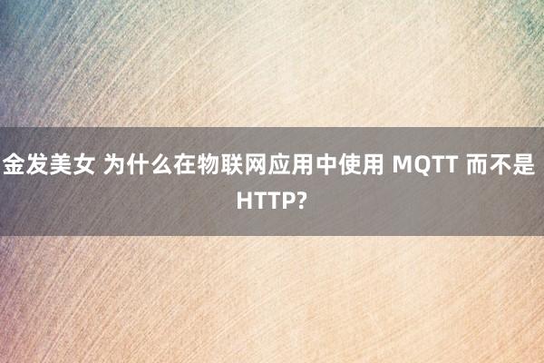 金发美女 为什么在物联网应用中使用 MQTT 而不是 HTTP?