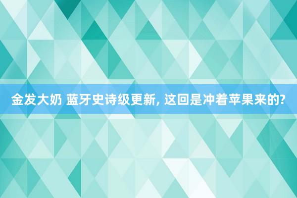 金发大奶 蓝牙史诗级更新， 这回是冲着苹果来的?