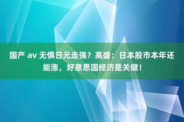 国产 av 无惧日元走强？高盛：日本股市本年还能涨，好意思国经济是关键！