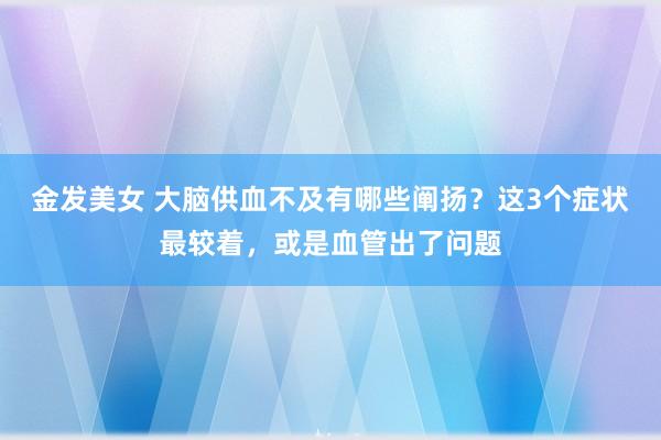 金发美女 大脑供血不及有哪些阐扬？这3个症状最较着，或是血管出了问题