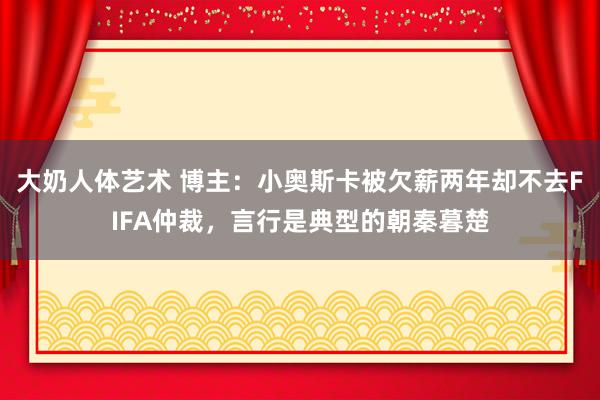 大奶人体艺术 博主：小奥斯卡被欠薪两年却不去FIFA仲裁，言行是典型的朝秦暮楚