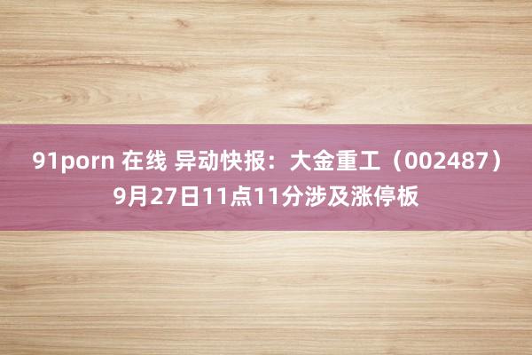 91porn 在线 异动快报：大金重工（002487）9月27日11点11分涉及涨停板